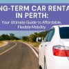 Long-Term Car Rental in Perth: Your Ultimate Guide to Affordable, Flexible Mobility